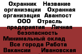 Охранник › Название организации ­ Охранная организация "Аванпост", ООО › Отрасль предприятия ­ Личная безопасность › Минимальный оклад ­ 1 - Все города Работа » Вакансии   . Ивановская обл.